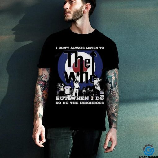 I Dont Always Listien To But When I Do So Do The Neighbors The Who Unisex T Shirt