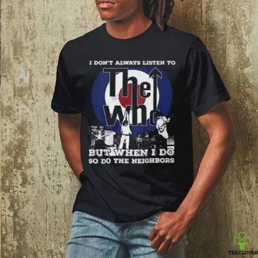 I Dont Always Listien To But When I Do So Do The Neighbors The Who Unisex T Shirt