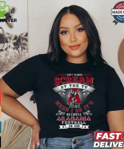 I Don’t Always Scream At The Tv But When I Do It’s Because Alabama Football Is On Shirt