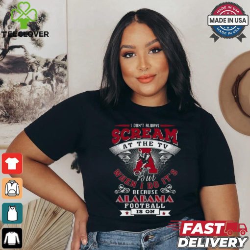 I Don’t Always Scream At The Tv But When I Do It’s Because Alabama Football Is On Shirt