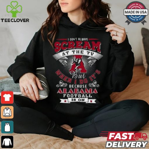 I Don’t Always Scream At The Tv But When I Do It’s Because Alabama Football Is On Shirt