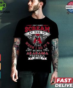 I Don’t Always Scream At The Tv But When I Do It’s Because Alabama Football Is On Shirt
