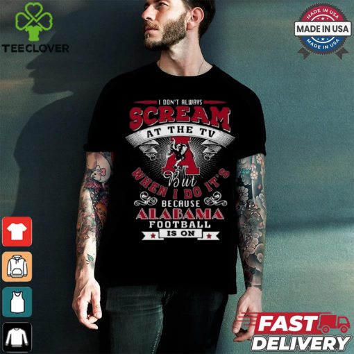 I Don’t Always Scream At The Tv But When I Do It’s Because Alabama Football Is On Shirt