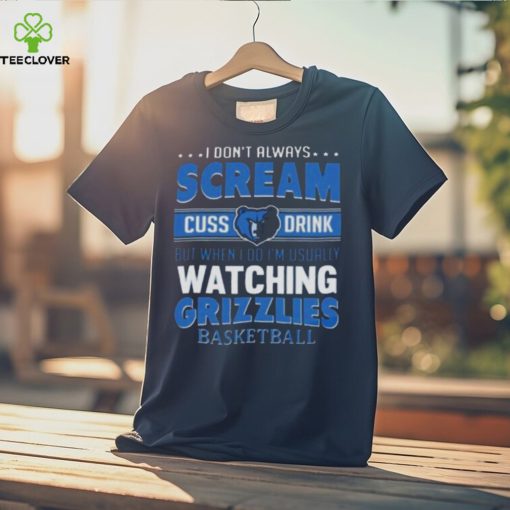 I Don’t Always Scream Cuss Drink But When I Do I’m Usually Watching Memphis Grizzlies Nba Basketball T hoodie, sweater, longsleeve, shirt v-neck, t-shirt