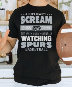 I Don’t Always Scream Cuss Drink But When I Do I’m Usually Watching San Antonio Spurs Nba Basketball T hoodie, sweater, longsleeve, shirt v-neck, t-shirt