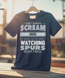 I Don’t Always Scream Cuss Drink But When I Do I’m Usually Watching San Antonio Spurs Nba Basketball T hoodie, sweater, longsleeve, shirt v-neck, t-shirt