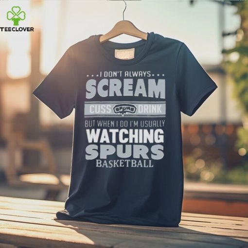 I Don’t Always Scream Cuss Drink But When I Do I’m Usually Watching San Antonio Spurs Nba Basketball T hoodie, sweater, longsleeve, shirt v-neck, t-shirt