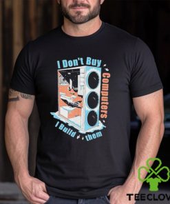 I Don’t Buy Computers I Build Them Pc Builder Shirt