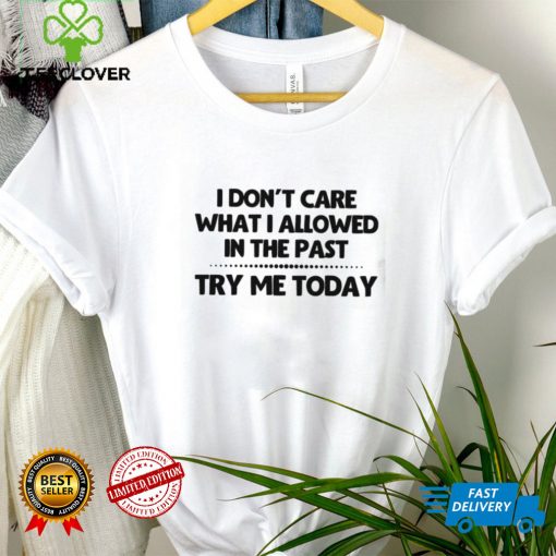 I Don’t Care What I Allowed In The Past Try Me Today Shirt