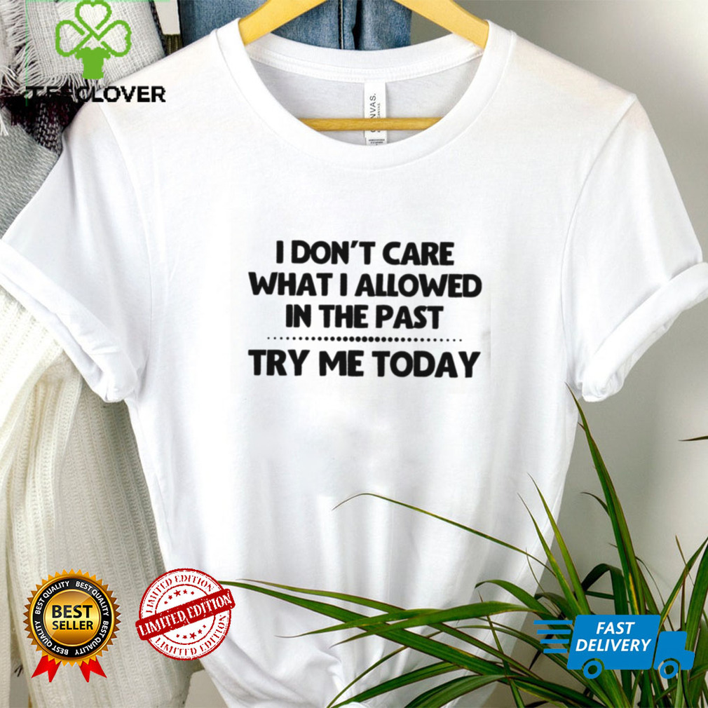 I Don’t Care What I Allowed In The Past Try Me Today Shirt I Don’t Care What I Allowed In The Past Try Me Today Shirt