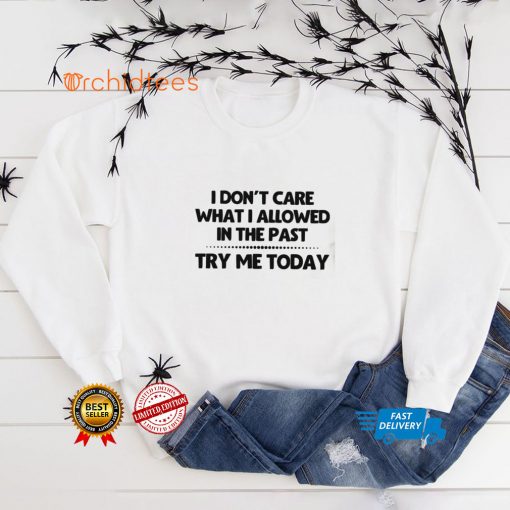 I Don’t Care What I Allowed In The Past Try Me Today Shirt