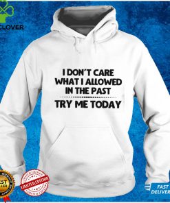 I Don’t Care What I Allowed In The Past Try Me Today Shirt