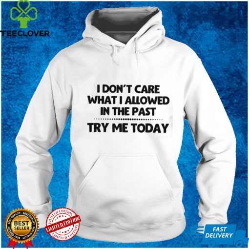 I Don’t Care What I Allowed In The Past Try Me Today Shirt