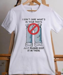 I Don’t Care What’s In Your Pants Just Please Keep It In There Shirt