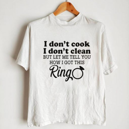 I Dont Cook I Dont Clean but Let Me Tell You How I Got This Ring Shirt