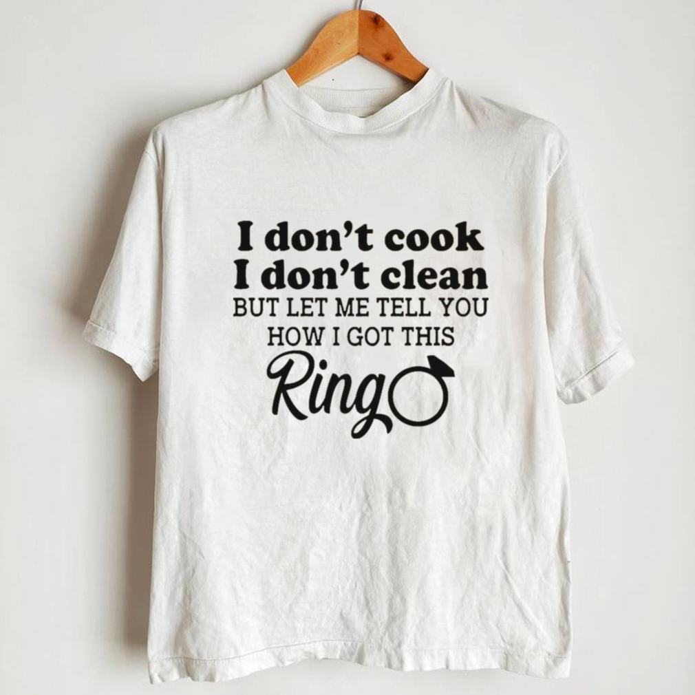 I Dont Cook I Dont Clean but Let Me Tell You How I Got This Ring Shirt I Dont Cook I Dont Clean but Let Me Tell You How I Got This Ring Shirt
