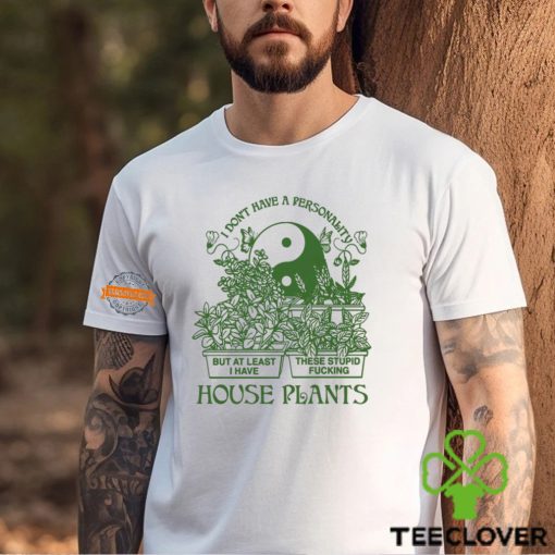 I Don’t Have A Personality But At Least I Have These Stupid Fucking House Plants By Renaissance Man Shirt