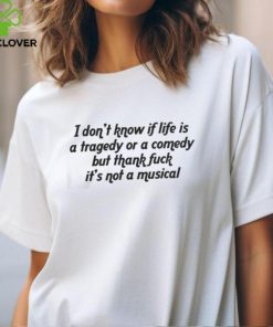 I Don't Know If Life Is A Tragedy Or A Comedy But Thank Fuck It'S Not A Musical Shirt
