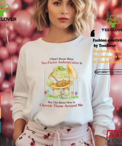 I Don’t Know What Two Factor Authentication Is But I Don’t Know How To Cherish Those Around Me Shirt