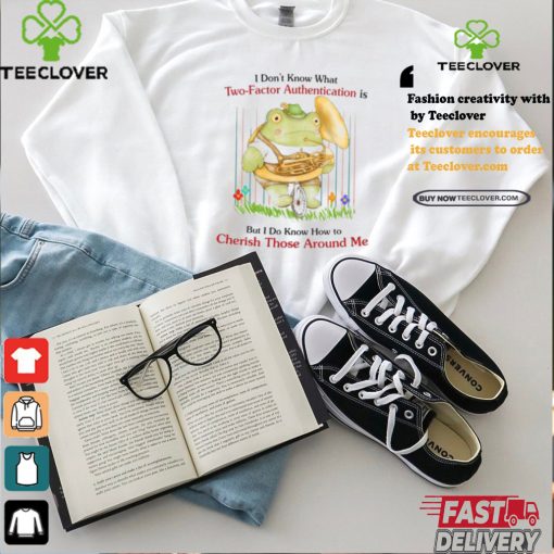I Don’t Know What Two Factor Authentication Is But I Don’t Know How To Cherish Those Around Me Shirt