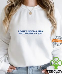 I Don't Need A Man But Where Is He Shirt