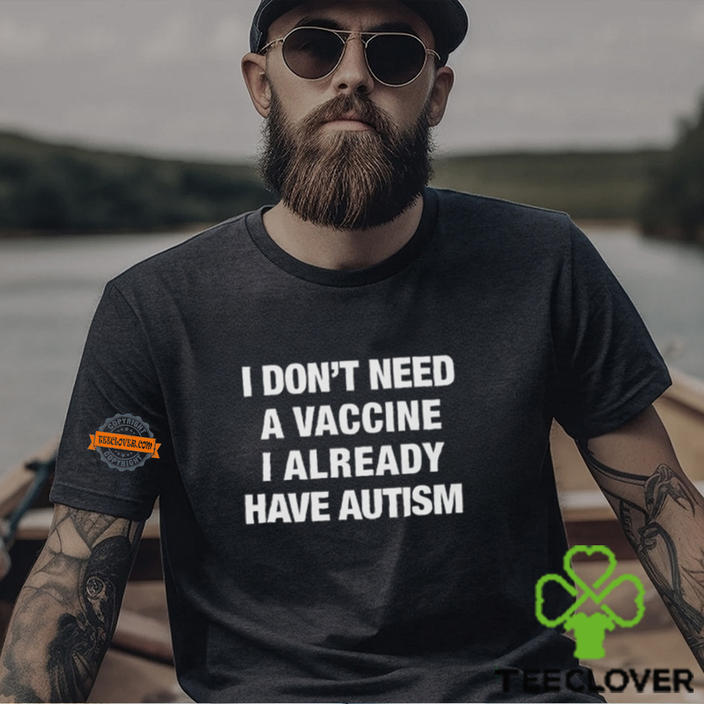 I Don't Need A Vaccine I Already Have Autism Shirt I Don't Need A Vaccine I Already Have Autism Shirt