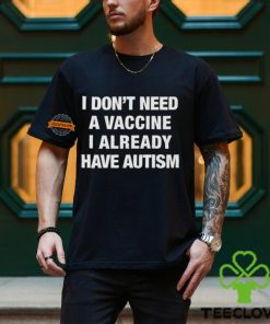 I Don't Need A Vaccine I Already Have Autism Shirt