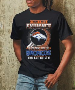 I Don’t Need Evidence If You Don’t Like The Denver Broncos You Are Guilty T Shirt