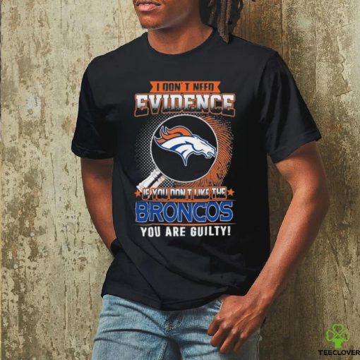 I Don’t Need Evidence If You Don’t Like The Denver Broncos You Are Guilty T Shirt