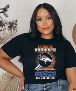I Don’t Need Evidence If You Don’t Like The Denver Broncos You Are Guilty T Shirt