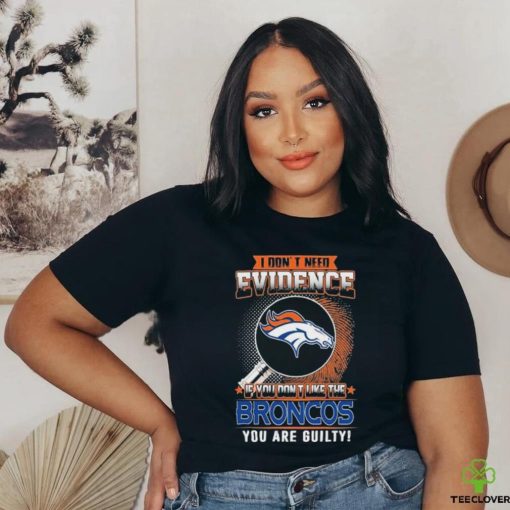 I Don’t Need Evidence If You Don’t Like The Denver Broncos You Are Guilty T Shirt