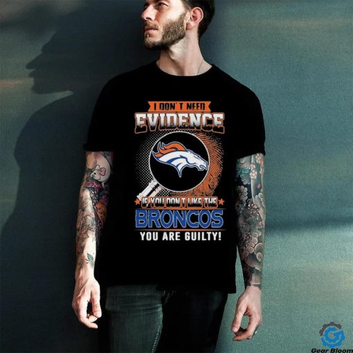 I Don’t Need Evidence If You Don’t Like The Denver Broncos You Are Guilty T Shirt