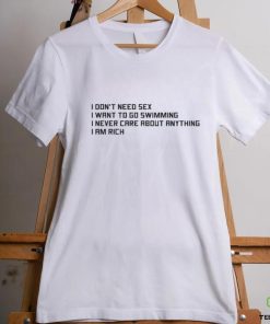 I Don't Need Sex, I Want To Go Swimming, I Never Care About Anything, I Am Rich.shirt 2 I Don't Need Sex, I Want To Go Swimming, I Never Care About Anything, I Am Rich.shirt