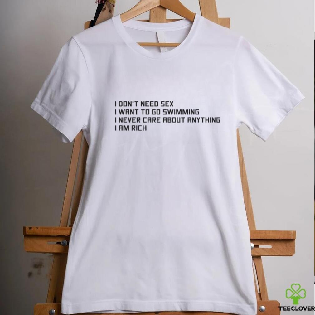 I Don’t Need Sex, I Want To Go Swimming, I Never Care About Anything, I Am Rich.shirt I Don’t Need Sex, I Want To Go Swimming, I Never Care About Anything, I Am Rich.shirt