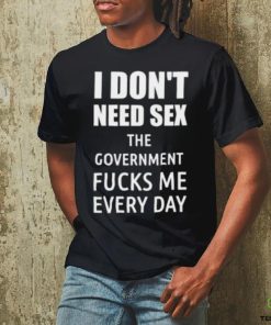 I Don’t Need Sex The Government Fucks Me Every Day Shirt