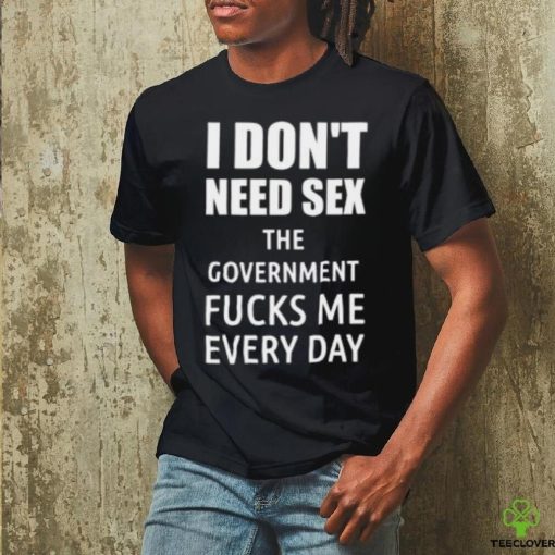 I Don’t Need Sex The Government Fucks Me Every Day Shirt