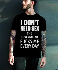 I Don’t Need Sex The Government Fucks Me Every Day Shirt