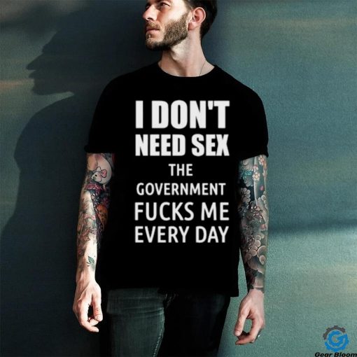 I Don’t Need Sex The Government Fucks Me Every Day Shirt