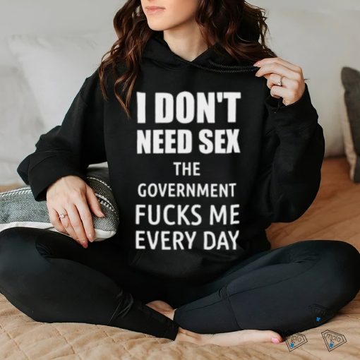 I Don’t Need Sex The Government Fucks Me Every Day Shirt