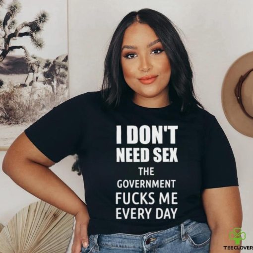 I Don’t Need Sex The Government Fucks Me Every Day Shirt