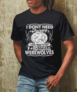 I Don’t Need Therapy I Just Need To Get Fucked In Public By Fourteen Werewolves T Shirt