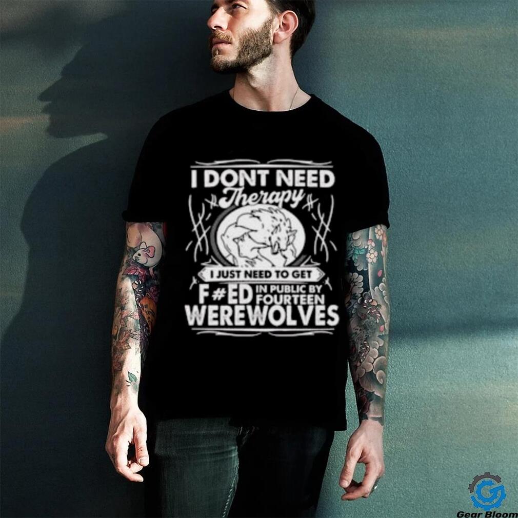 I Don’t Need Therapy I Just Need To Get Fucked In Public By Fourteen Werewolves T Shirt I Don’t Need Therapy I Just Need To Get Fucked In Public By Fourteen Werewolves T Shirt