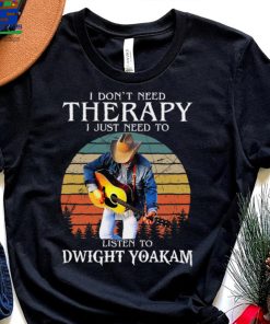 I Dont Need Therapy I Just Need To Listen To Dwight Yoakam Essential T Shirt 2 I Dont Need Therapy I Just Need To Listen To Dwight Yoakam Essential T Shirt
