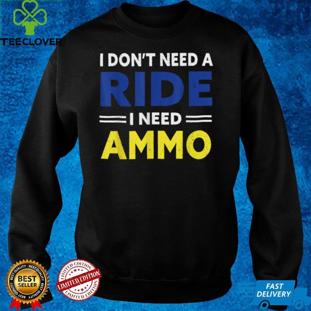 I Don’t Need a Ride, I Need Ammo political T Shirt I Don’t Need a Ride, I Need Ammo political T Shirt