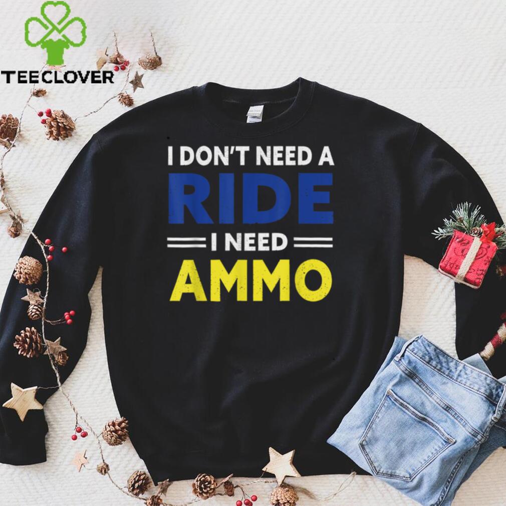 I Don’t Need a Ride, I Need Ammo political T Shirt I Don’t Need a Ride, I Need Ammo political T Shirt