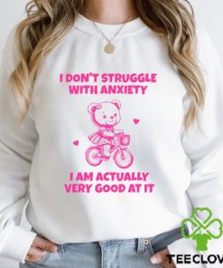 I Don't Struggle With Anxiety I Am Actually Very Good At It Shirt