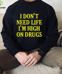 I Dont need Life Im High On Drugs T Shirt
