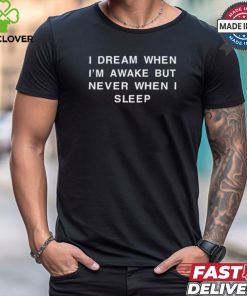 I Dream When I'm Awake But Never When I Sleep T Shirt