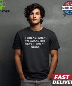I Dream When I'm Awake But Never When I Sleep T Shirt 2 I Dream When I'm Awake But Never When I Sleep T Shirt