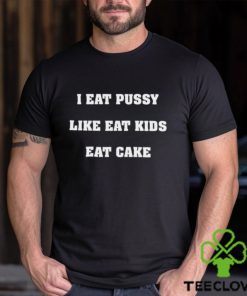 I Eat Pussy Like Fat Kids Eat Cake Shirt